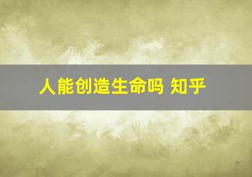 人能创造生命吗 知乎